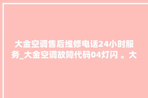 大金空调售后维修电话24小时服务_大金空调故障代码04灯闪 。大金