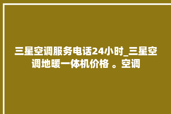 三星空调服务电话24小时_三星空调地暖一体机价格 。空调