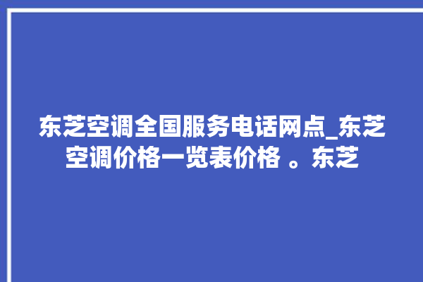 东芝空调全国服务电话网点_东芝空调价格一览表价格 。东芝