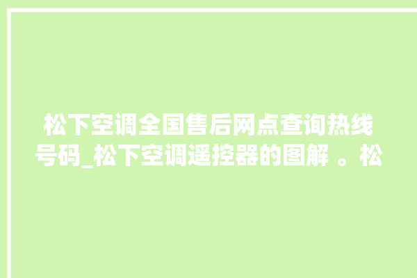 松下空调全国售后网点查询热线号码_松下空调遥控器的图解 。松下