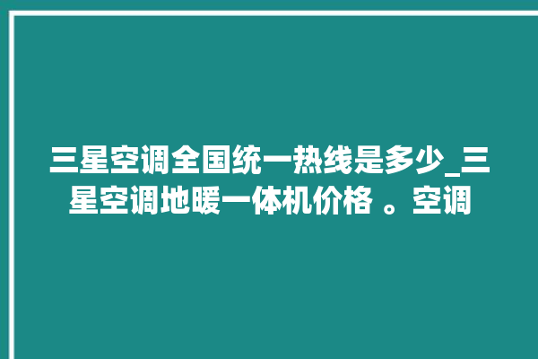 三星空调全国统一热线是多少_三星空调地暖一体机价格 。空调