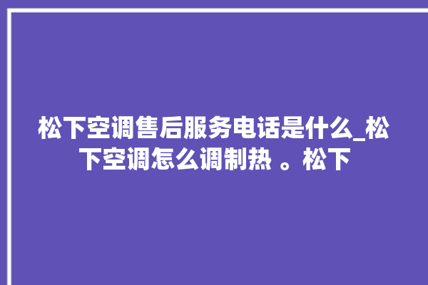 松下空调售后服务电话是什么_松下空调怎么调制热 。松下