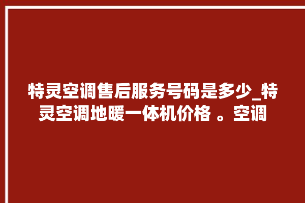 特灵空调售后服务号码是多少_特灵空调地暖一体机价格 。空调