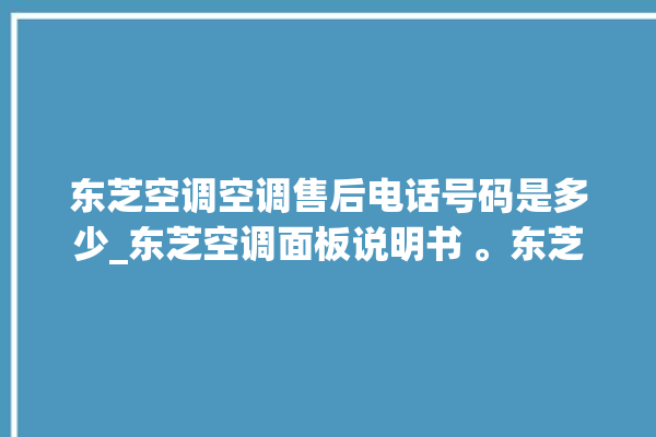 东芝空调空调售后电话号码是多少_东芝空调面板说明书 。东芝