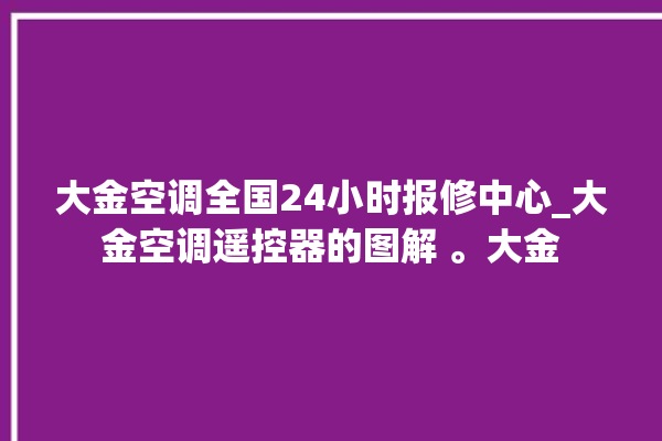 大金空调全国24小时报修中心_大金空调遥控器的图解 。大金