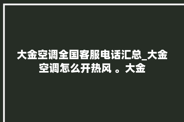 大金空调全国客服电话汇总_大金空调怎么开热风 。大金