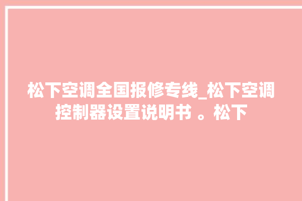 松下空调全国报修专线_松下空调控制器设置说明书 。松下