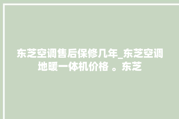 东芝空调售后保修几年_东芝空调地暖一体机价格 。东芝