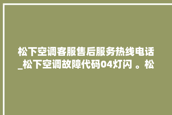 松下空调客服售后服务热线电话_松下空调故障代码04灯闪 。松下