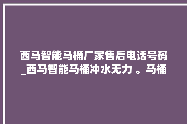 西马智能马桶厂家售后电话号码_西马智能马桶冲水无力 。马桶