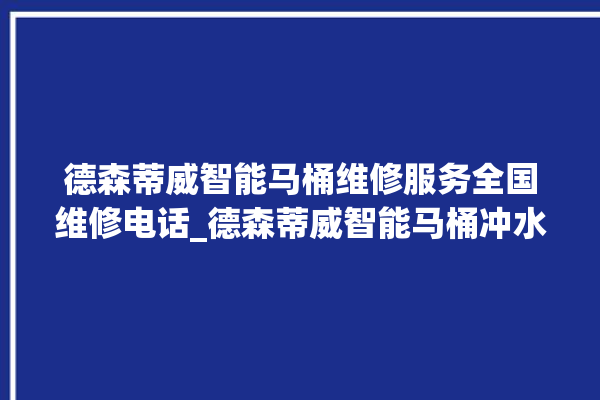 德森蒂威智能马桶维修服务全国维修电话_德森蒂威智能马桶冲水无力 。马桶