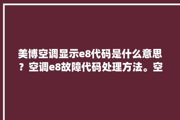 美博空调显示e8代码是什么意思？空调e8故障代码处理方法。空调_代码