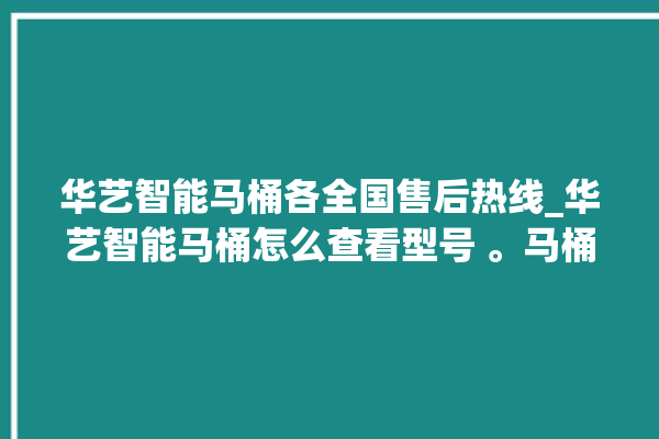 华艺智能马桶各全国售后热线_华艺智能马桶怎么查看型号 。马桶