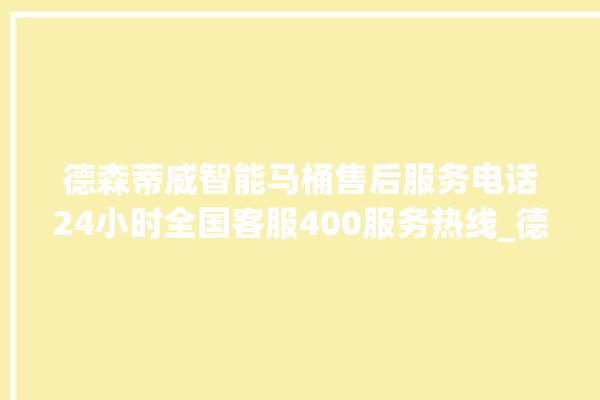 德森蒂威智能马桶售后服务电话24小时全国客服400服务热线_德森蒂威智能马桶遥控器按了没有反应 。马桶