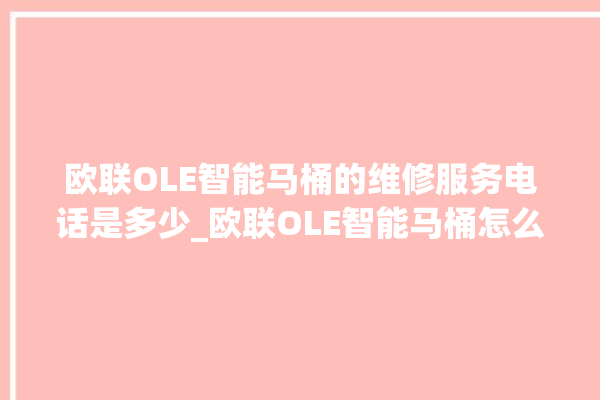 欧联OLE智能马桶的维修服务电话是多少_欧联OLE智能马桶怎么查看型号 。马桶