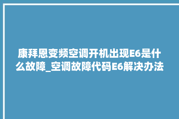 康拜恩变频空调开机出现E6是什么故障_空调故障代码E6解决办法。故障_解决办法