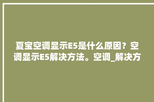 夏宝空调显示E5是什么原因？空调显示E5解决方法。空调_解决方法