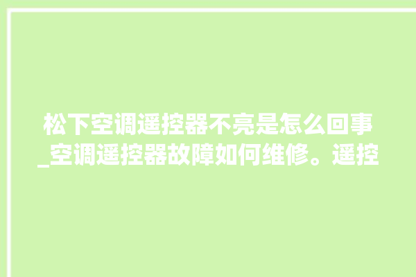 松下空调遥控器不亮是怎么回事_空调遥控器故障如何维修。遥控器_空调