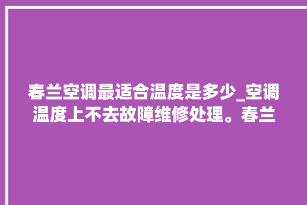 春兰空调最适合温度是多少_空调温度上不去故障维修处理。春兰_温度