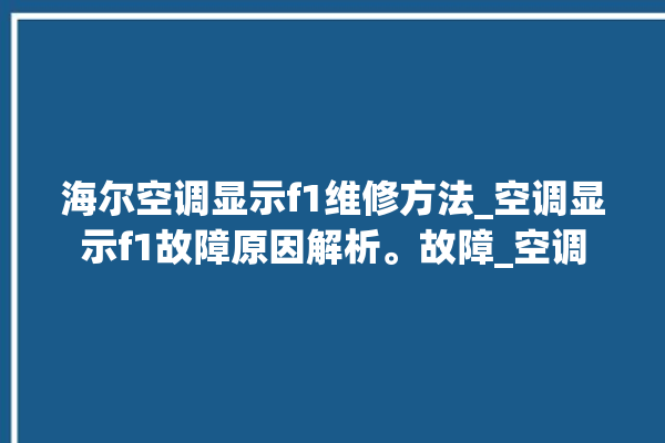 海尔空调显示f1维修方法_空调显示f1故障原因解析。故障_空调