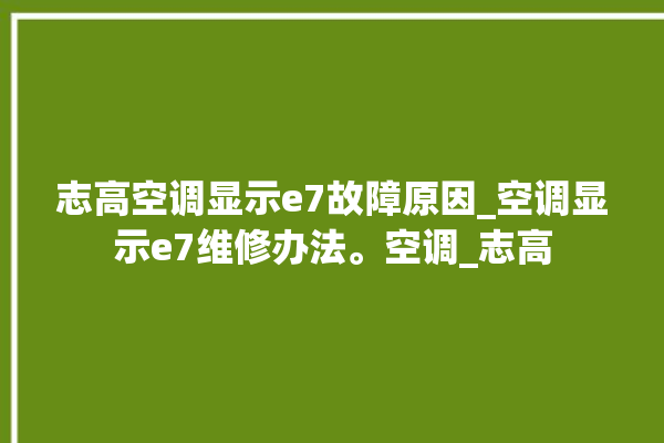 志高空调显示e7故障原因_空调显示e7维修办法。空调_志高