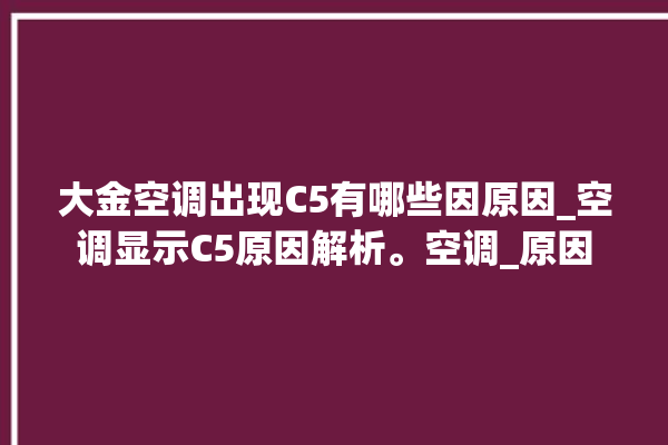 大金空调出现C5有哪些因原因_空调显示C5原因解析。空调_原因