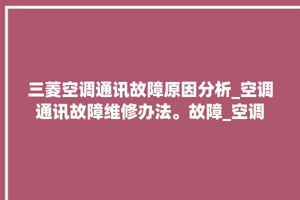 三菱空调通讯故障原因分析_空调通讯故障维修办法。故障_空调