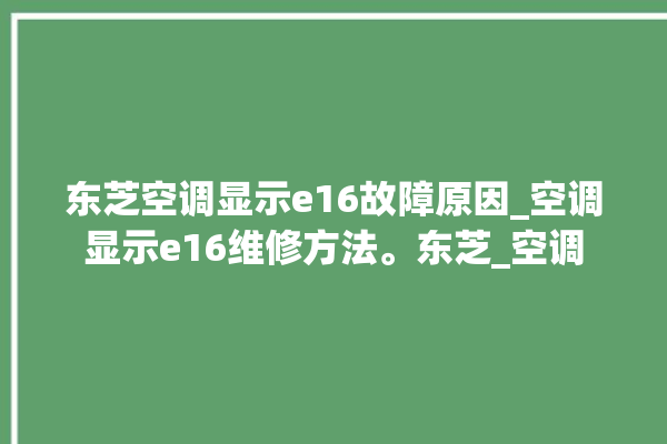 东芝空调显示e16故障原因_空调显示e16维修方法。东芝_空调