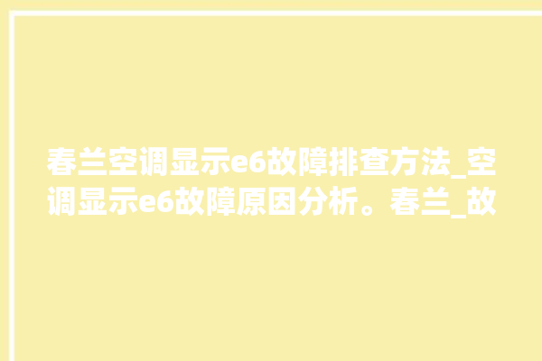 春兰空调显示e6故障排查方法_空调显示e6故障原因分析。春兰_故障