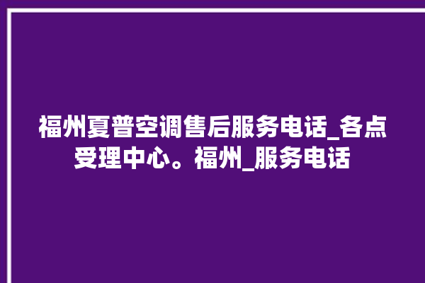 福州夏普空调售后服务电话_各点受理中心。福州_服务电话