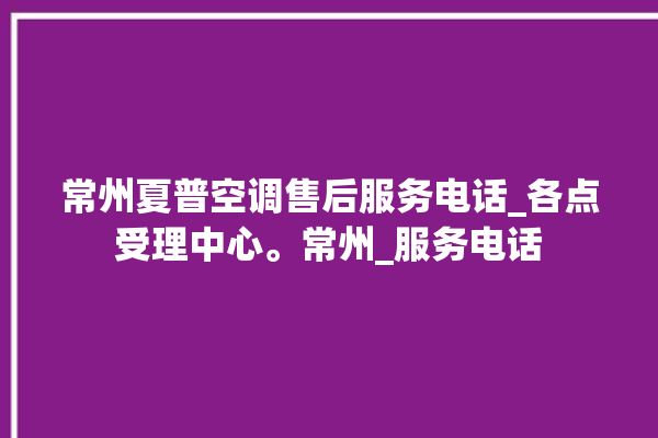 常州夏普空调售后服务电话_各点受理中心。常州_服务电话