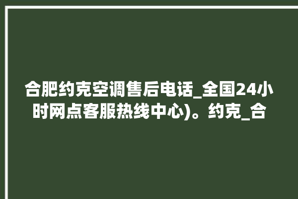 合肥约克空调售后电话_全国24小时网点客服热线中心)。约克_合肥