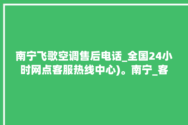 南宁飞歌空调售后电话_全国24小时网点客服热线中心)。南宁_客服热线