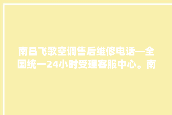 南昌飞歌空调售后维修电话—全国统一24小时受理客服中心。南昌_客服中心