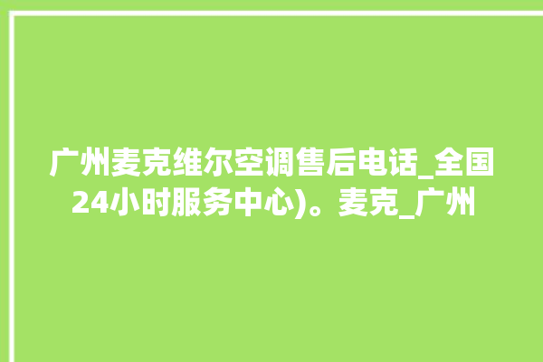 广州麦克维尔空调售后电话_全国24小时服务中心)。麦克_广州