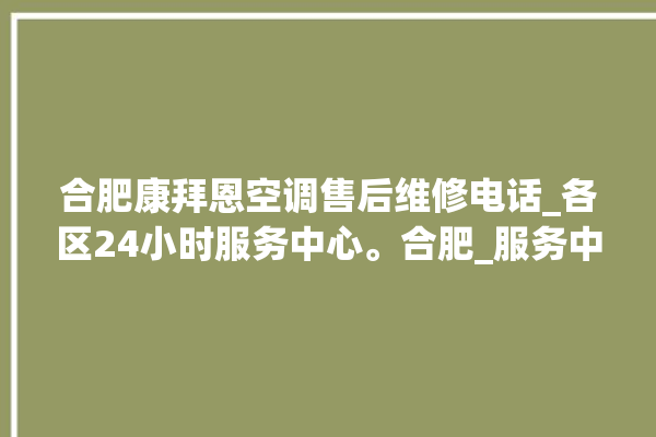 合肥康拜恩空调售后维修电话_各区24小时服务中心。合肥_服务中心