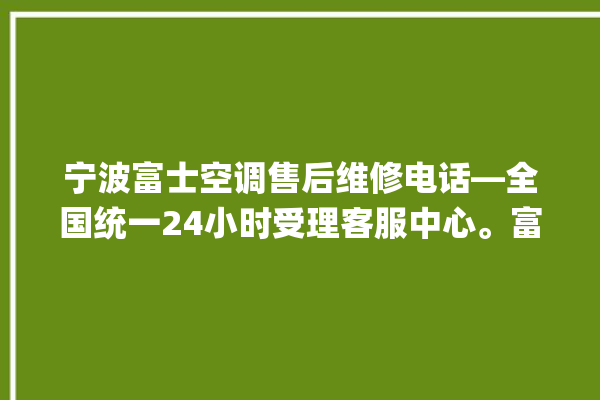 宁波富士空调售后维修电话—全国统一24小时受理客服中心。富士_宁波