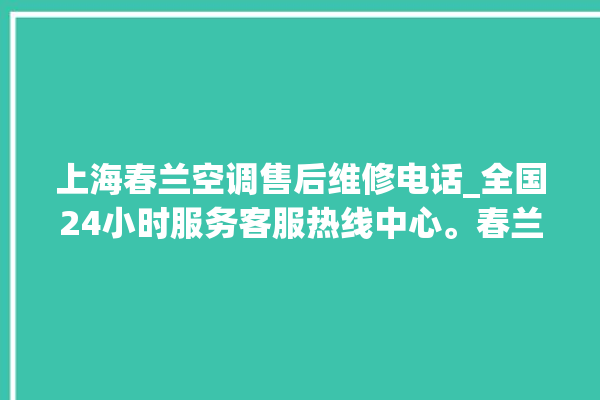 上海春兰空调售后维修电话_全国24小时服务客服热线中心。春兰_上海