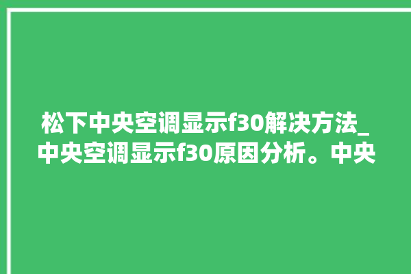 松下中央空调显示f30解决方法_中央空调显示f30原因分析。中央空调_解决方法