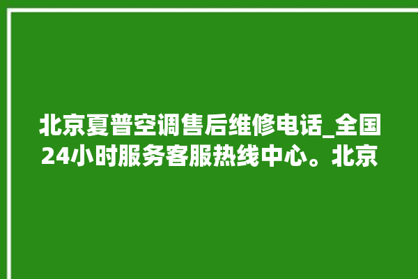 北京夏普空调售后维修电话_全国24小时服务客服热线中心。北京_客服热线