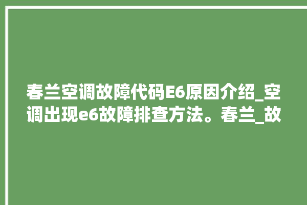 春兰空调故障代码E6原因介绍_空调出现e6故障排查方法。春兰_故障