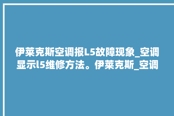 伊莱克斯空调报L5故障现象_空调显示l5维修方法。伊莱克斯_空调