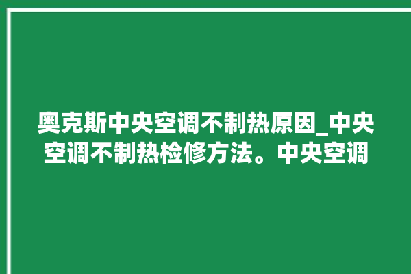 奥克斯中央空调不制热原因_中央空调不制热检修方法。中央空调_奥克斯