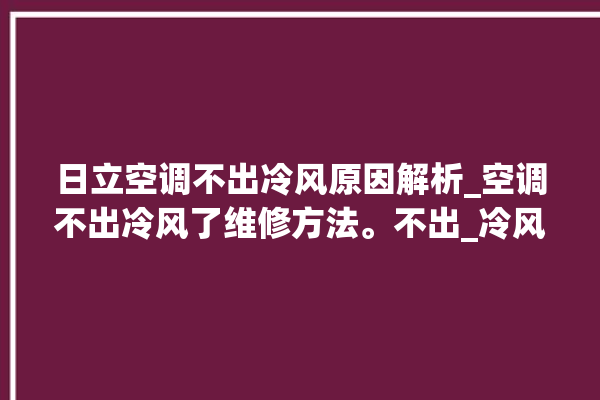 日立空调不出冷风原因解析_空调不出冷风了维修方法。不出_冷风