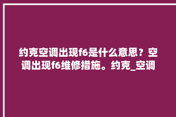 约克空调出现f6是什么意思？空调出现f6维修措施。约克_空调