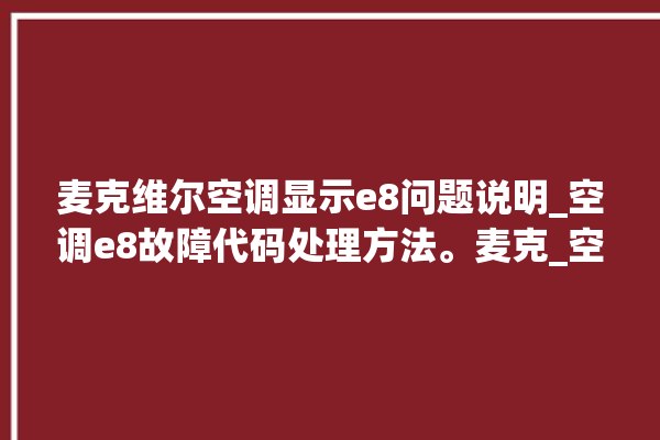 麦克维尔空调显示e8问题说明_空调e8故障代码处理方法。麦克_空调