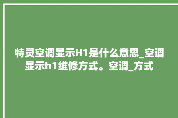 特灵空调显示H1是什么意思_空调显示h1维修方式。空调_方式