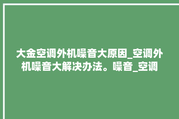 大金空调外机噪音大原因_空调外机噪音大解决办法。噪音_空调