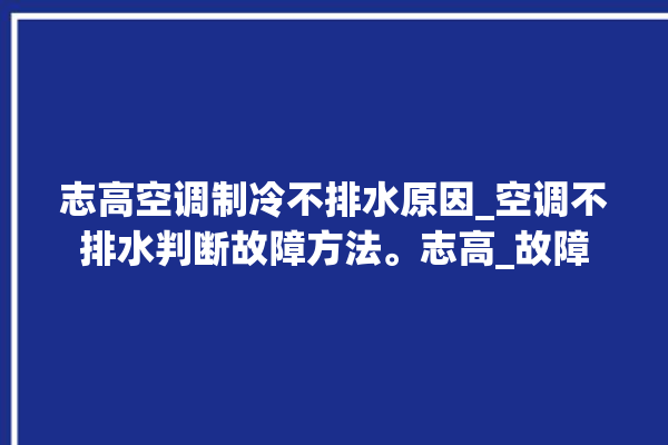 志高空调制冷不排水原因_空调不排水判断故障方法。志高_故障