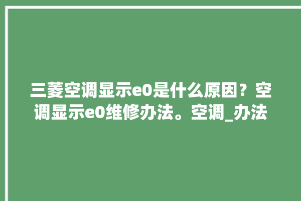 三菱空调显示e0是什么原因？空调显示e0维修办法。空调_办法